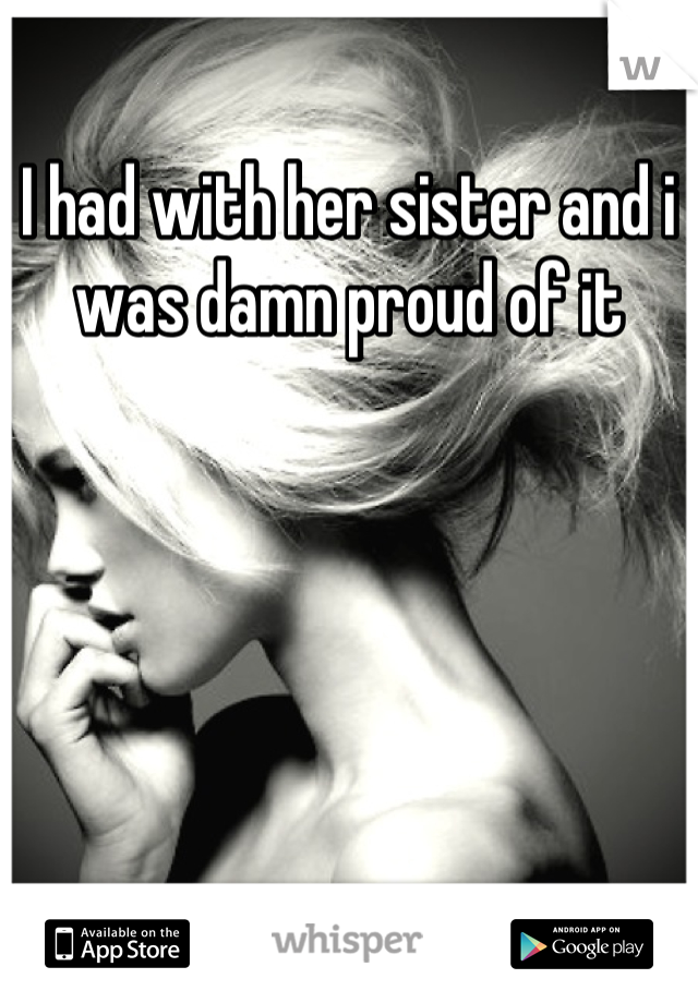 I had with her sister and i was damn proud of it
