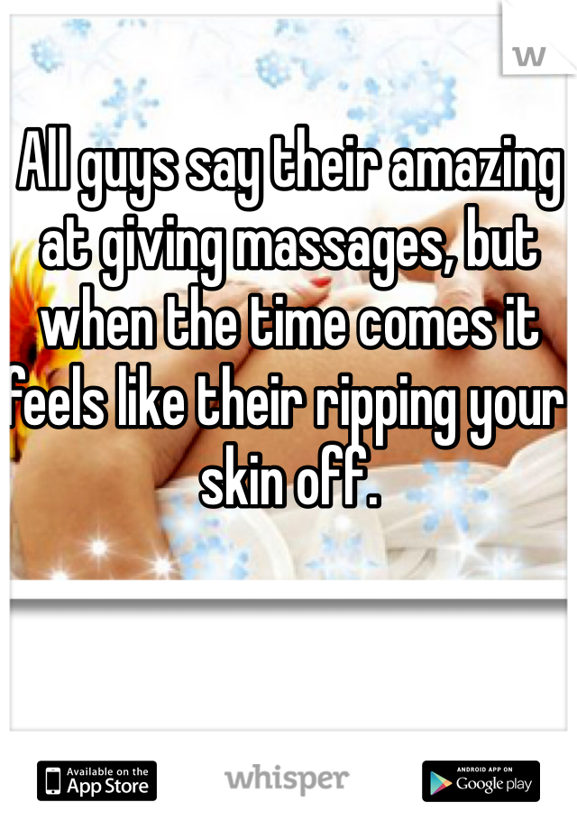 All guys say their amazing at giving massages, but when the time comes it feels like their ripping your skin off.