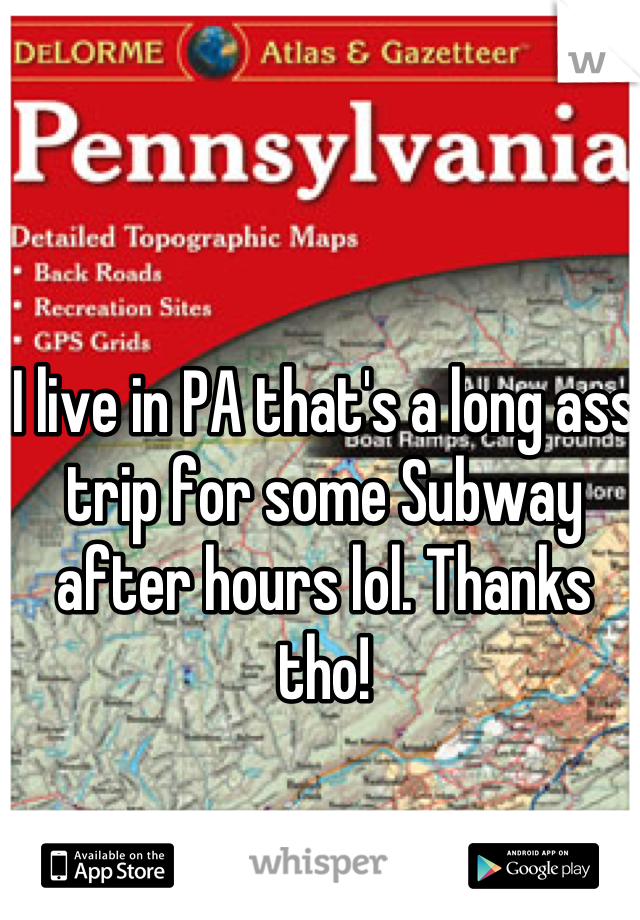 I live in PA that's a long ass trip for some Subway after hours lol. Thanks tho!
