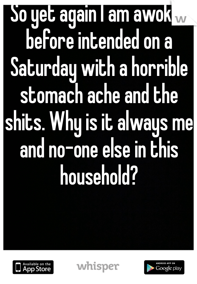 So yet again I am awoken before intended on a Saturday with a horrible stomach ache and the shits. Why is it always me and no-one else in this household? 