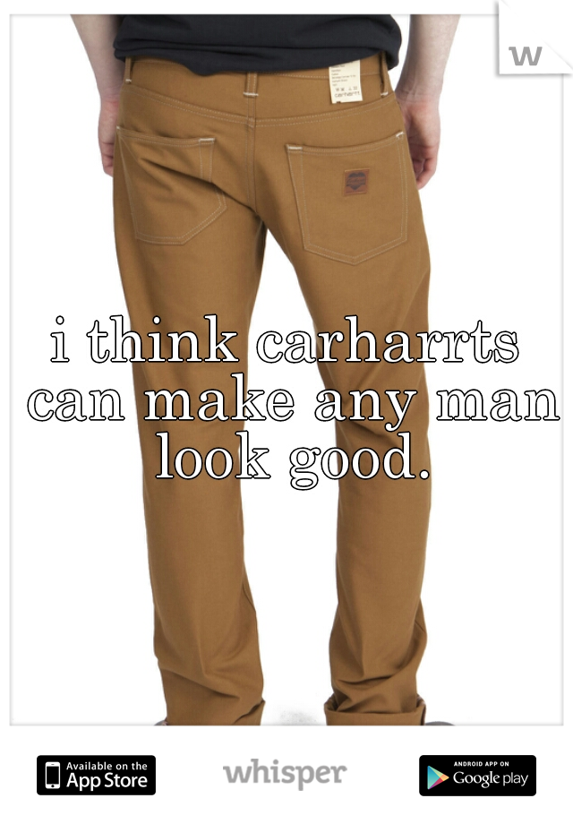 i think carharrts can make any man look good.