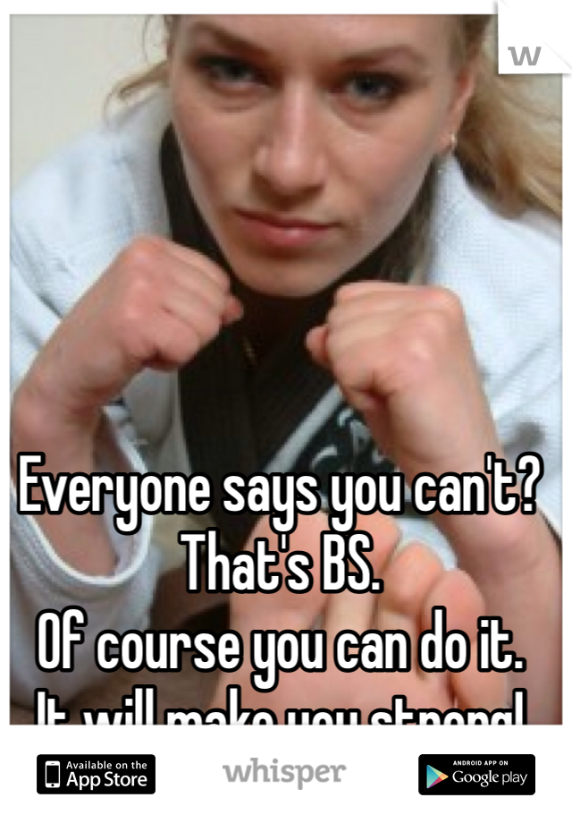 Everyone says you can't? That's BS. 
Of course you can do it. 
It will make you strong!