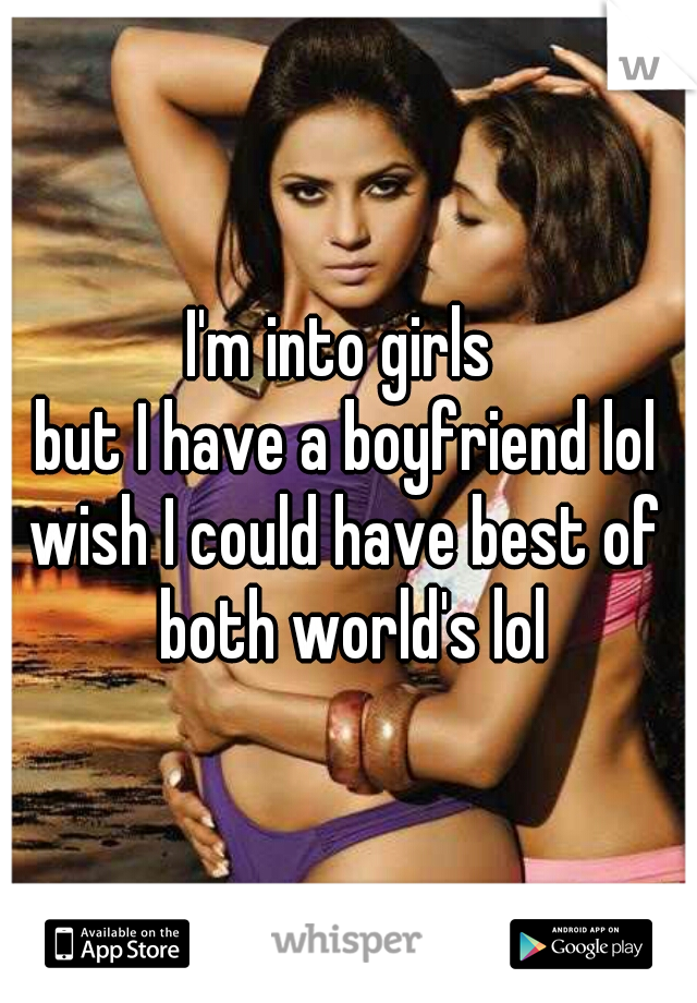 I'm into girls 
but I have a boyfriend lol
wish I could have best of both world's lol