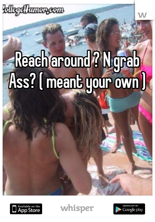 Reach around ? N grab Ass? ( meant your own )