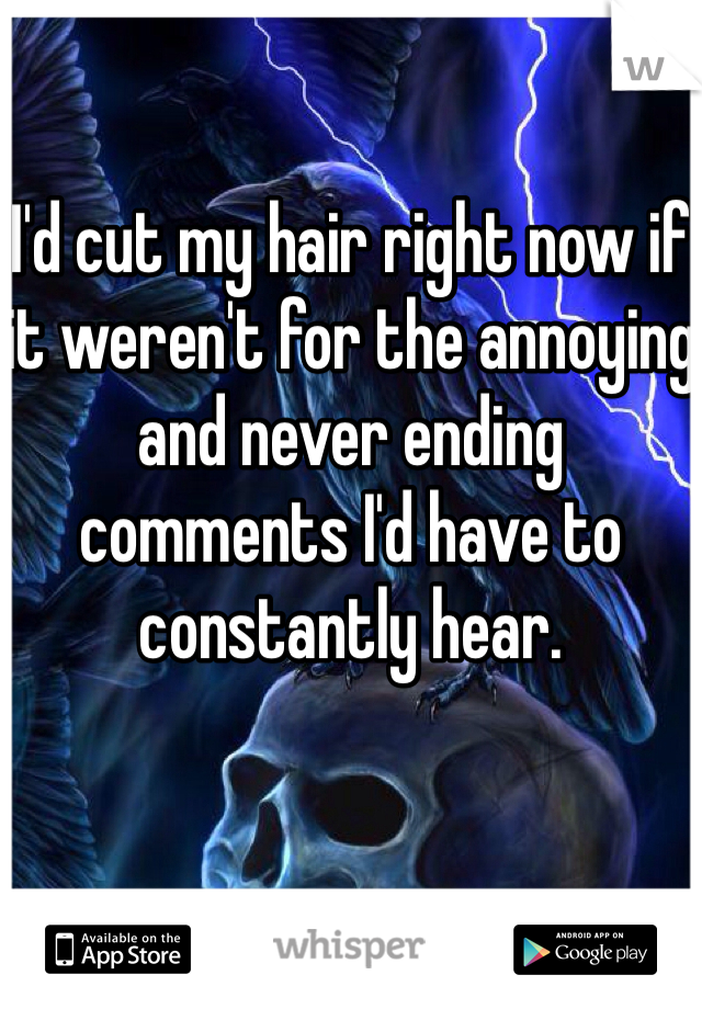 

I'd cut my hair right now if it weren't for the annoying and never ending comments I'd have to constantly hear.