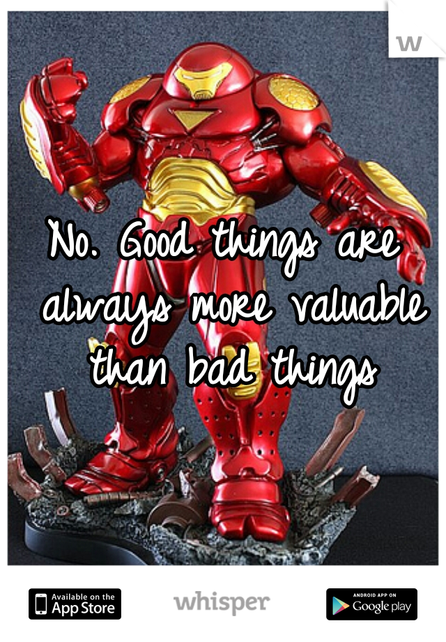 No. Good things are always more valuable than bad things