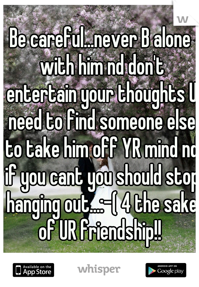 Be careful...never B alone with him nd don't entertain your thoughts U need to find someone else to take him off YR mind nd if you cant you should stop hanging out...:-( 4 the sake of UR friendship!! 