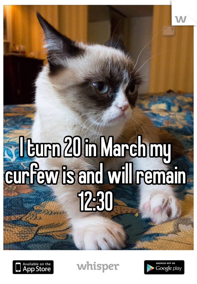 I turn 20 in March my curfew is and will remain 12:30 