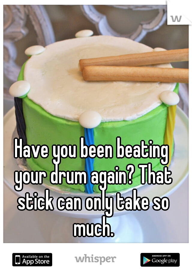Have you been beating your drum again? That stick can only take so much.