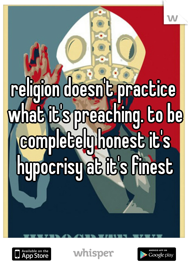 religion doesn't practice what it's preaching. to be completely honest it's hypocrisy at it's finest