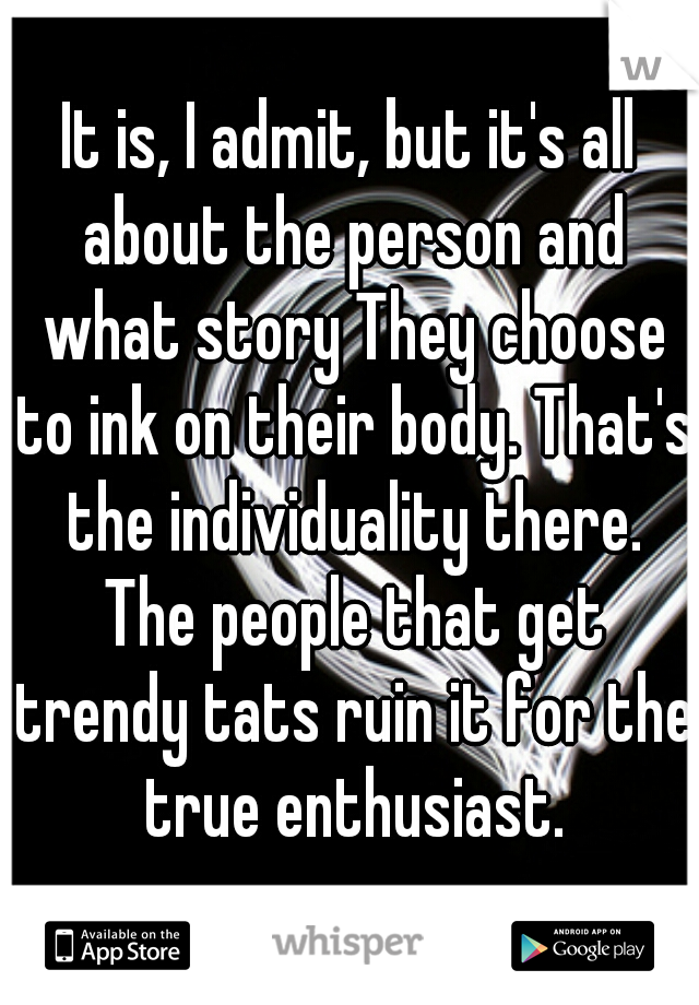 It is, I admit, but it's all about the person and what story They choose to ink on their body. That's the individuality there. The people that get trendy tats ruin it for the true enthusiast.