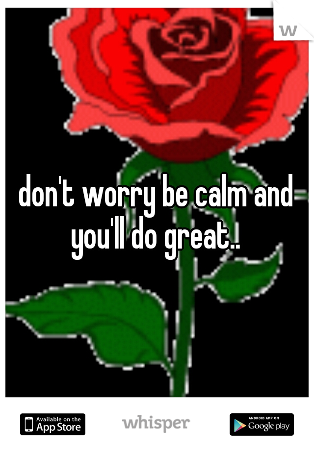 don't worry be calm and you'll do great.. 