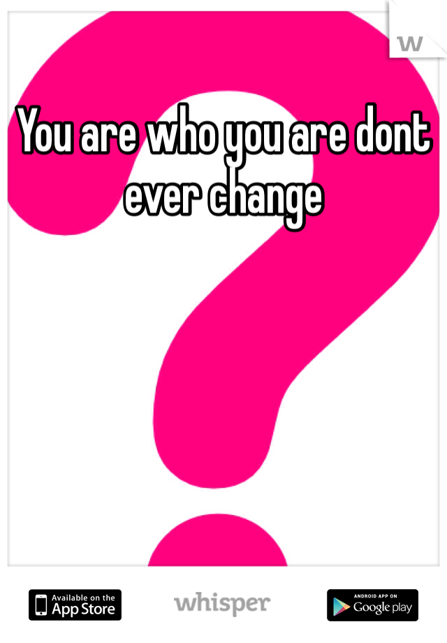 You are who you are dont ever change