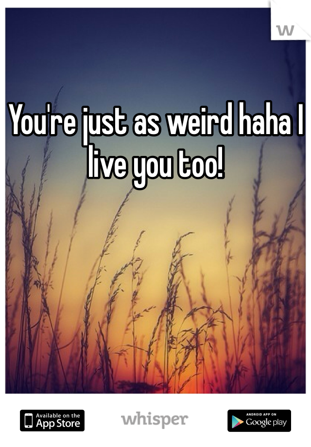 You're just as weird haha I live you too! 