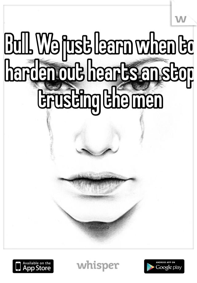 Bull. We just learn when to harden out hearts an stop trusting the men 