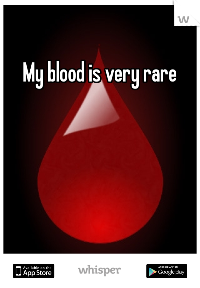 My blood is very rare 