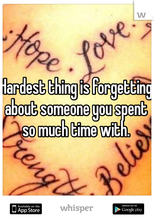 Hardest thing is forgetting about someone you spent so much time with. 