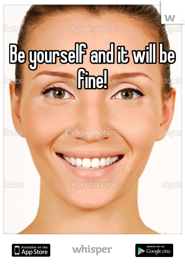 Be yourself and it will be fine!