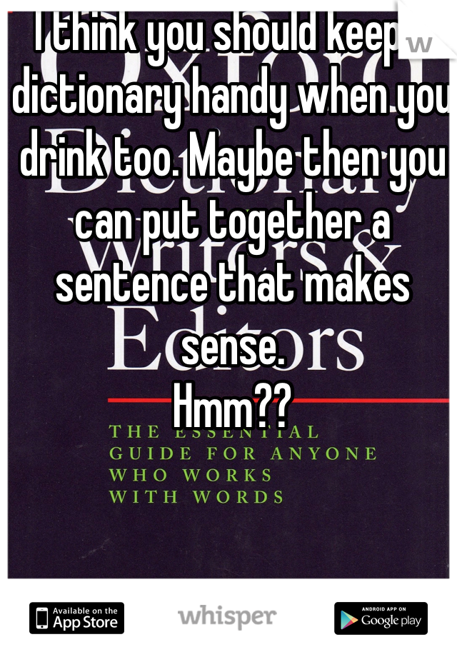 I think you should keep a dictionary handy when you drink too. Maybe then you can put together a sentence that makes sense. 
Hmm?? 