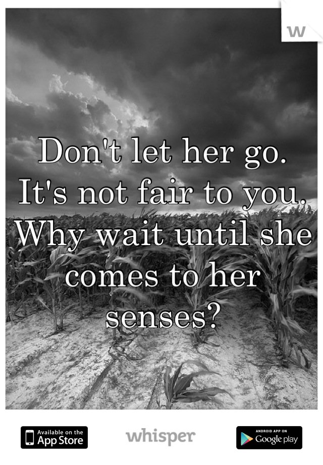 Don't let her go. 
It's not fair to you. 
Why wait until she comes to her senses?