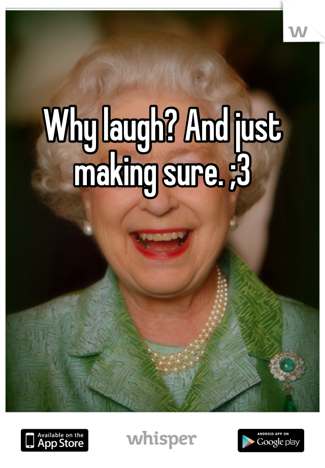 Why laugh? And just making sure. ;3