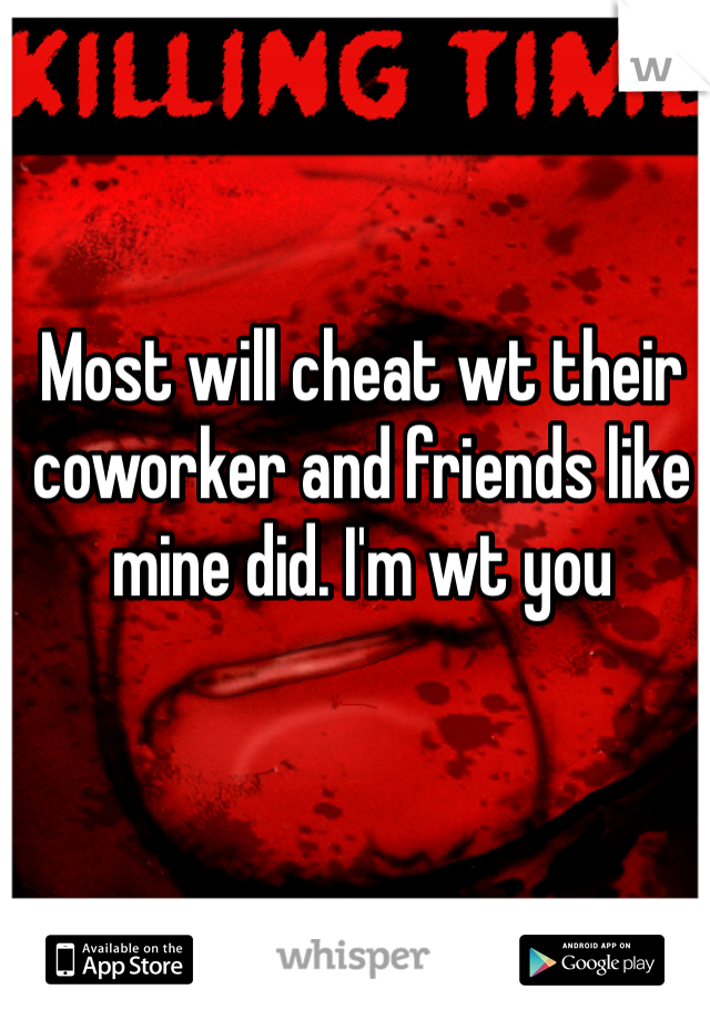 Most will cheat wt their coworker and friends like mine did. I'm wt you 