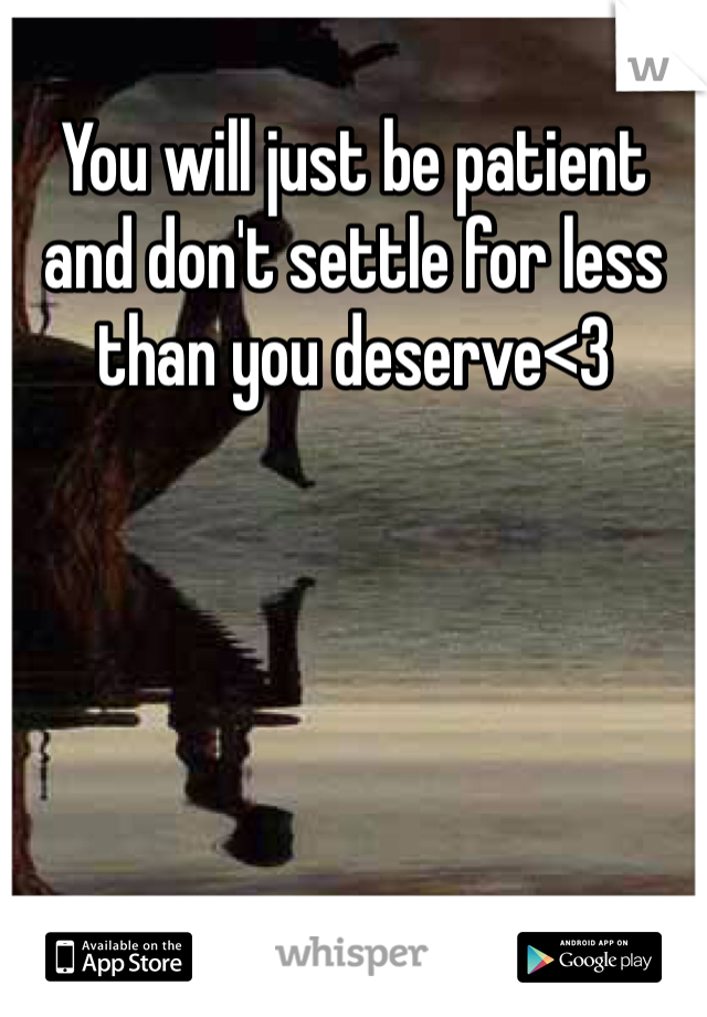 You will just be patient and don't settle for less than you deserve<3