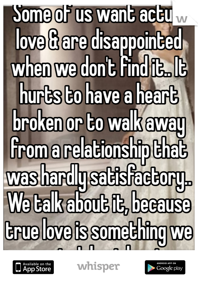 Some of us want actual love & are disappointed when we don't find it.. It hurts to have a heart broken or to walk away from a relationship that was hardly satisfactory.. We talk about it, because true love is something we want.. I do at least.. 