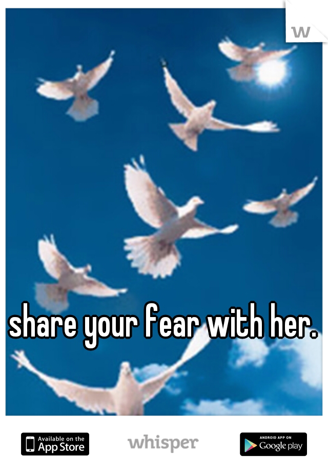 share your fear with her.