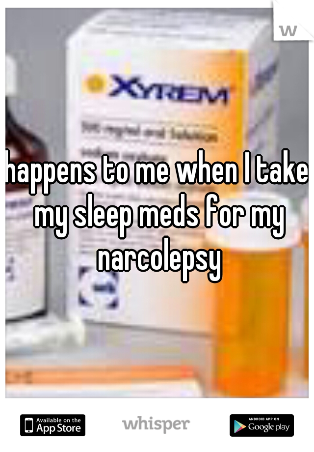 happens to me when I take my sleep meds for my narcolepsy