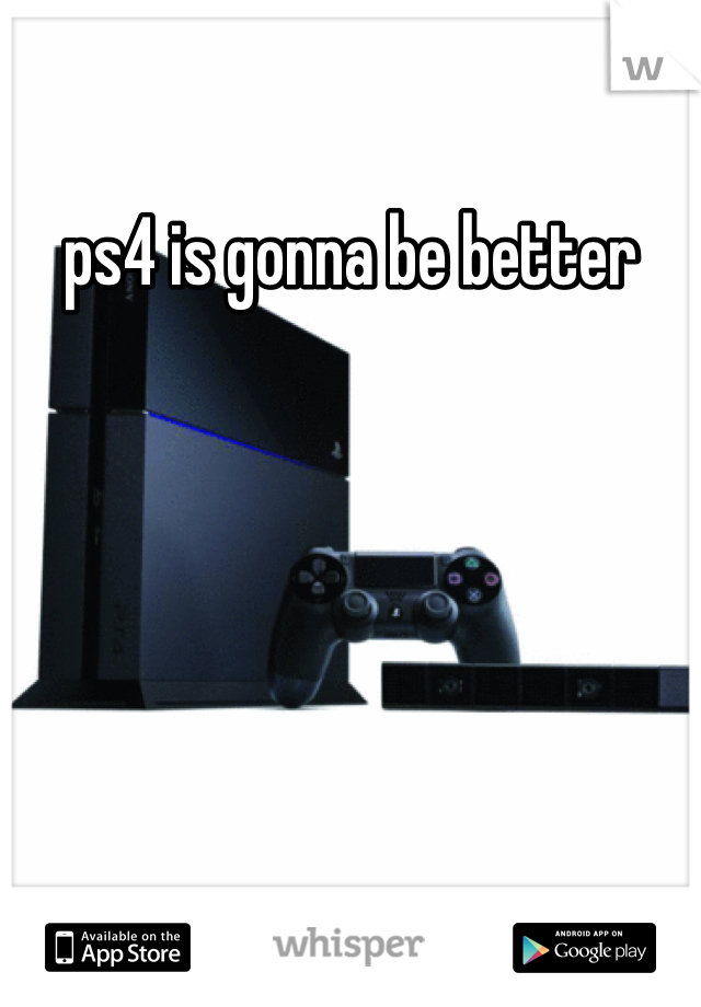 ps4 is gonna be better
