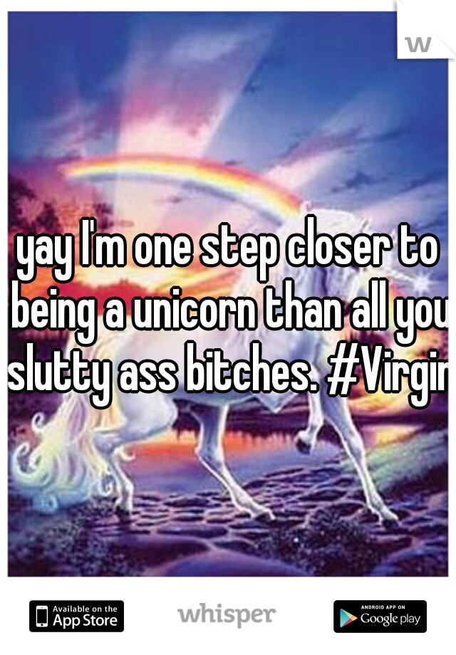 yay I'm one step closer to being a unicorn than all you slutty ass bitches. #Virgin