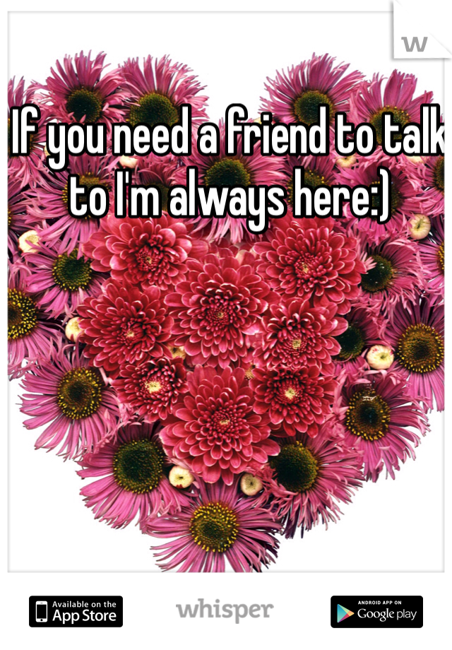 If you need a friend to talk to I'm always here:)