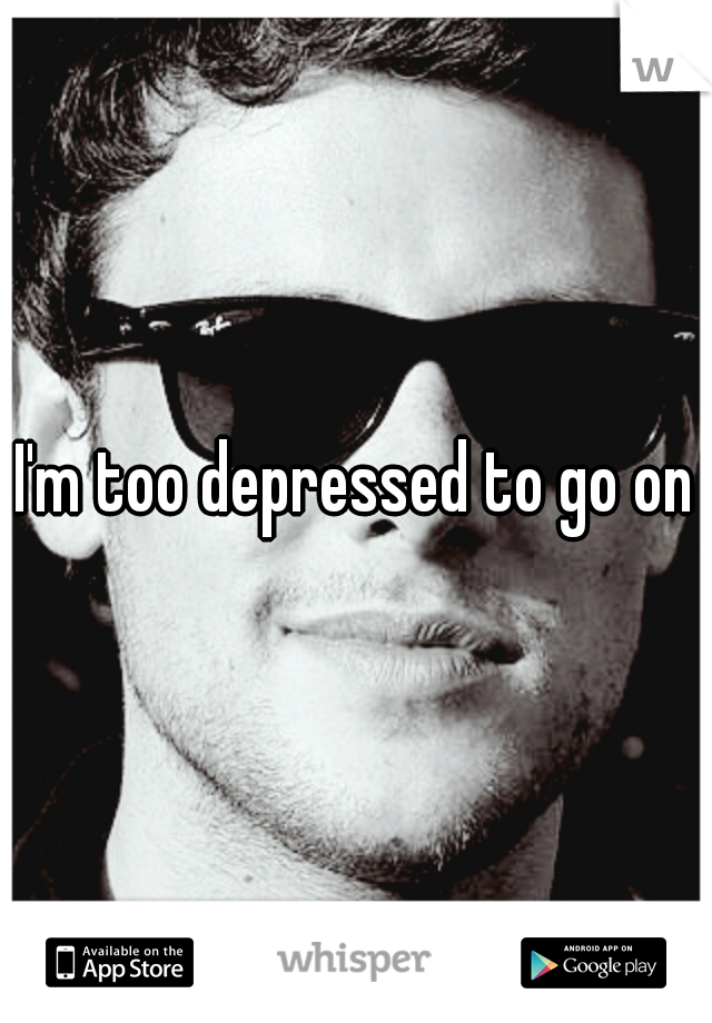 I'm too depressed to go on