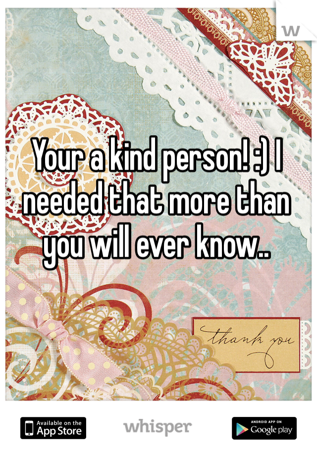 Your a kind person! :) I needed that more than you will ever know..