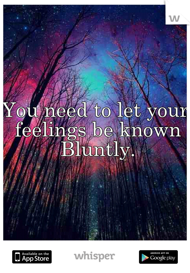 You need to let your feelings be known Bluntly.