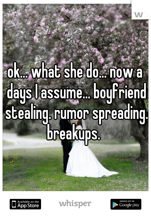 ok... what she do... now a days I assume... boyfriend stealing. rumor spreading. breakups.  