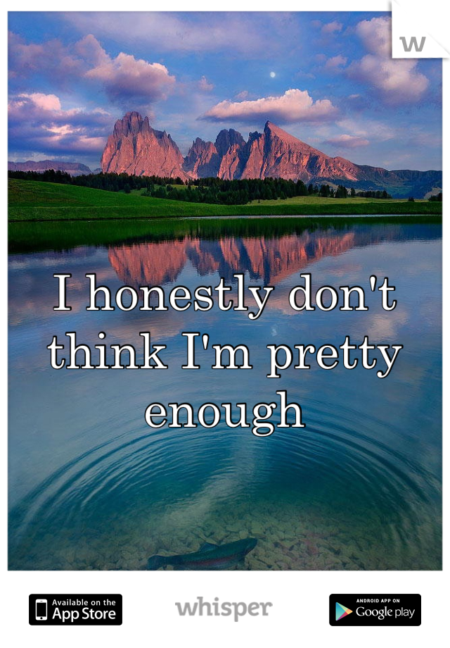I honestly don't think I'm pretty enough 