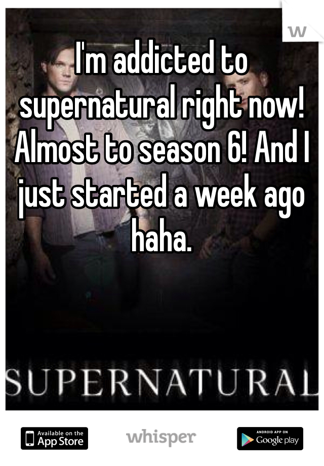I'm addicted to supernatural right now! Almost to season 6! And I just started a week ago haha.