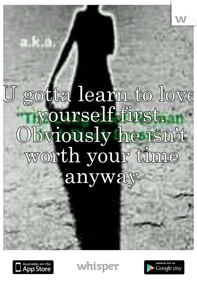 U gotta learn to love yourself first. Obviously he isn't worth your time anyway