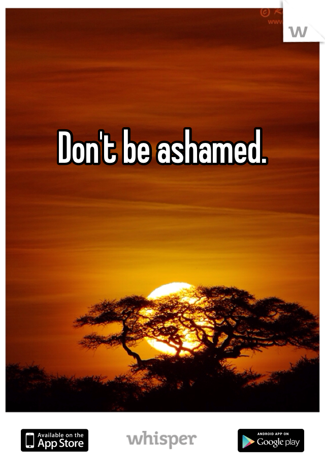 Don't be ashamed. 