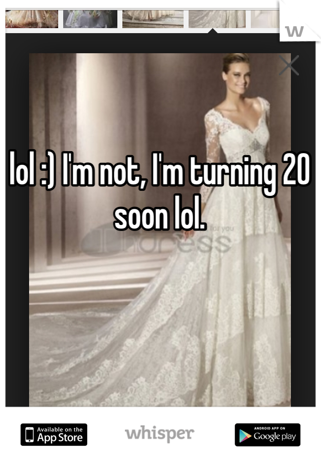 lol :) I'm not, I'm turning 20 soon lol. 