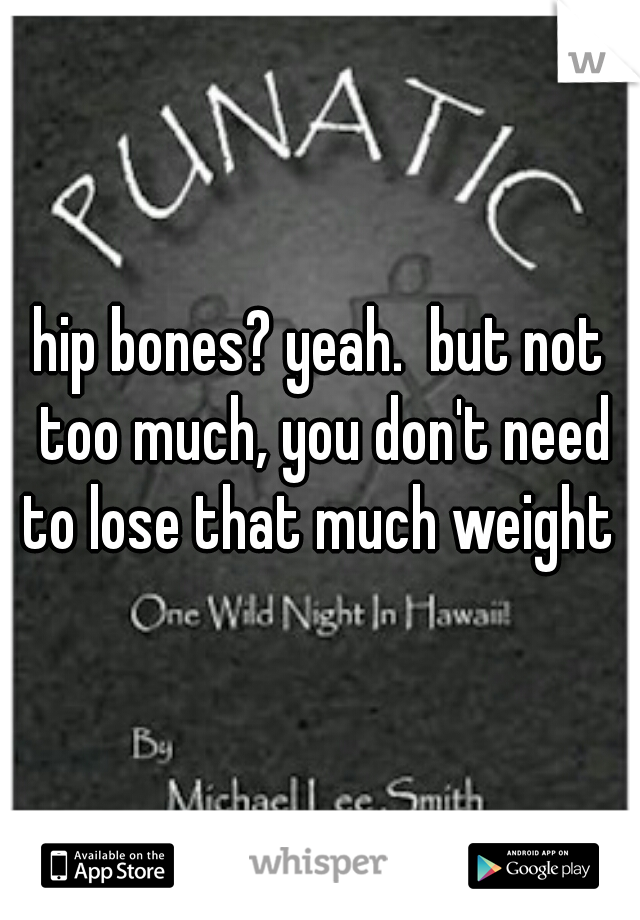hip bones? yeah.  but not too much, you don't need to lose that much weight 