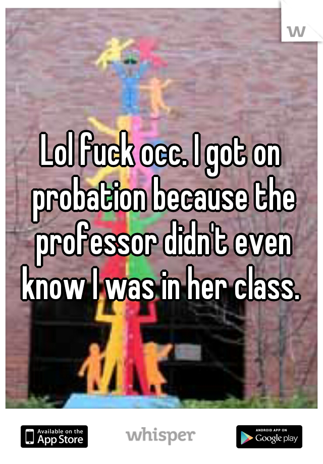 Lol fuck occ. I got on probation because the professor didn't even know I was in her class. 