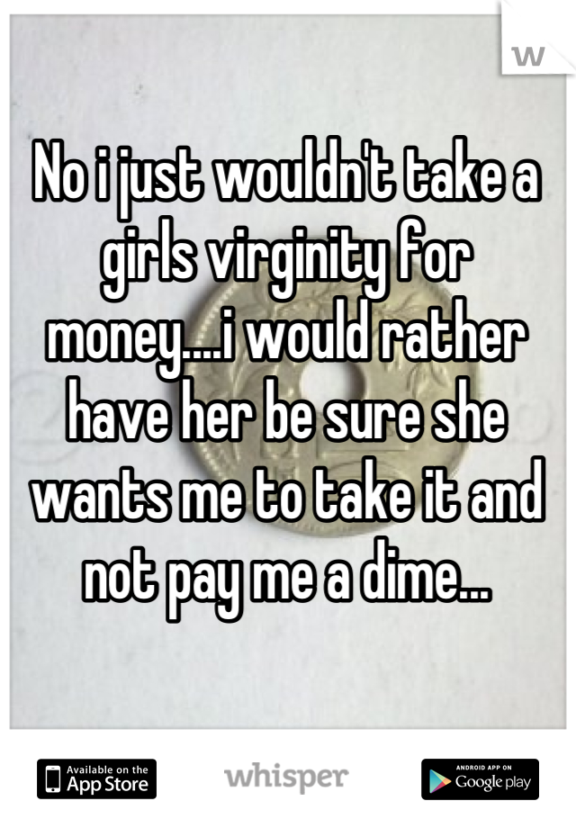 No i just wouldn't take a girls virginity for money....i would rather have her be sure she wants me to take it and not pay me a dime...
