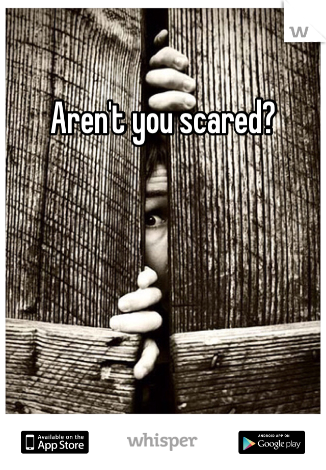 Aren't you scared? 