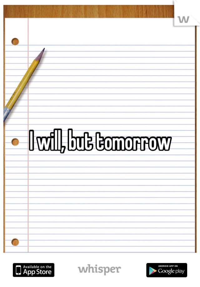 I will, but tomorrow