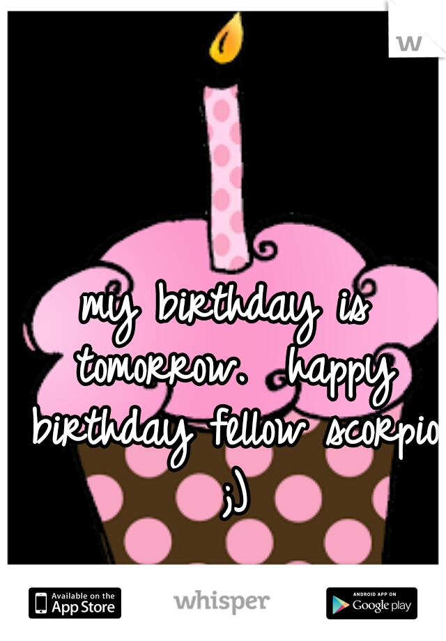 my birthday is tomorrow.  happy birthday fellow scorpio ;)