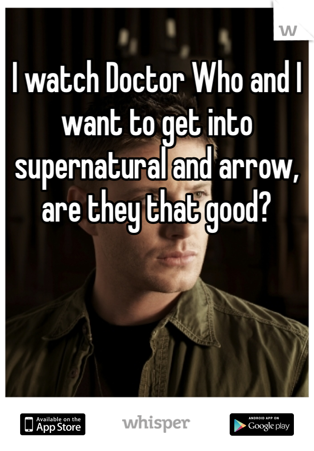 I watch Doctor Who and I want to get into supernatural and arrow, are they that good? 