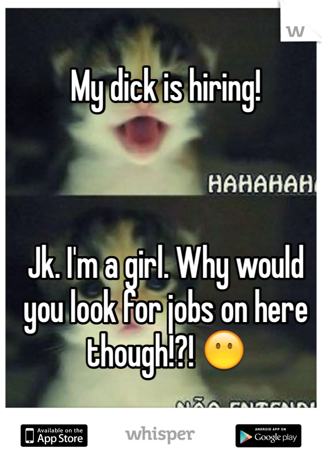 My dick is hiring! 



Jk. I'm a girl. Why would you look for jobs on here though!?! 😶